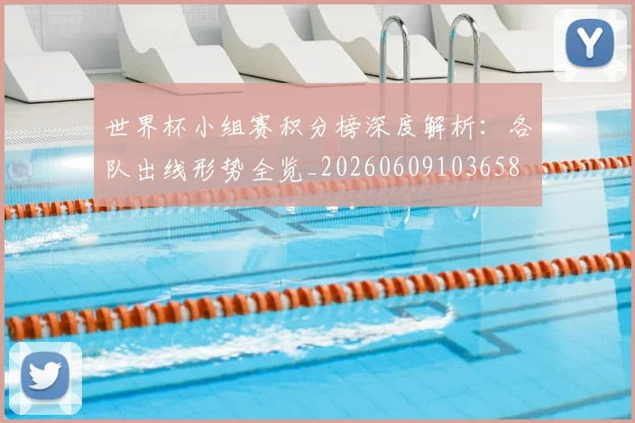 世界杯小组赛积分榜深度解析：各队出线形势全览_20260609103658