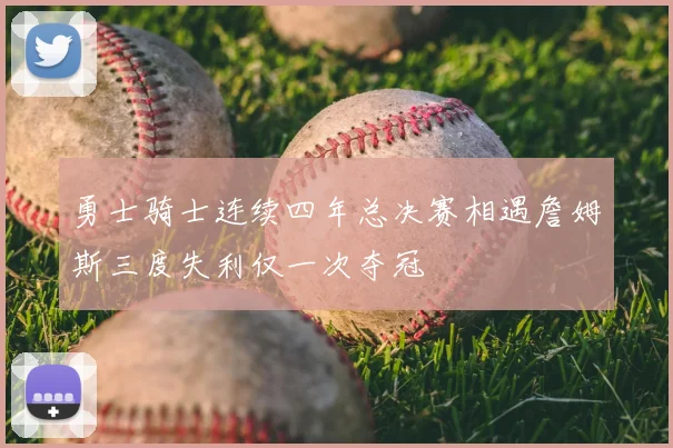勇士骑士连续四年总决赛相遇詹姆斯三度失利仅一次夺冠