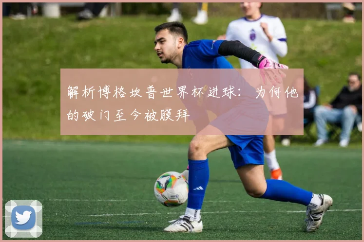 解析博格坎普世界杯进球：为何他的破门至今被膜拜