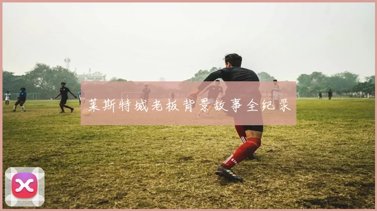 莱斯特城老板背景故事全纪录
