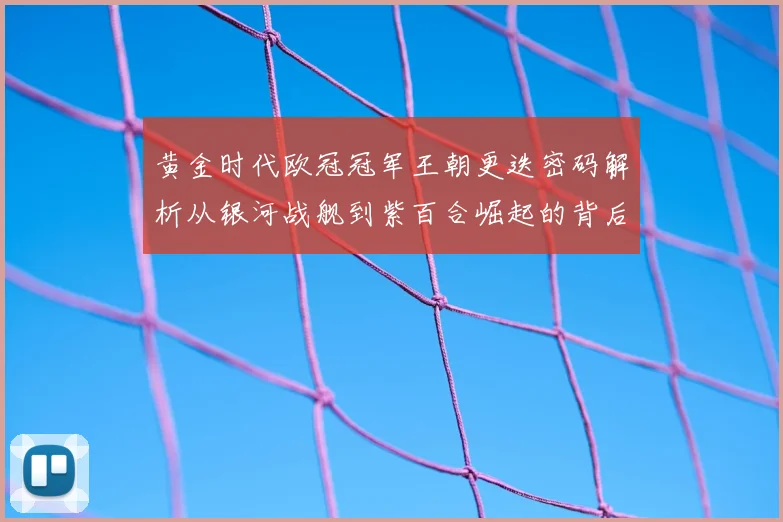 黄金时代欧冠冠军王朝更迭密码解析从银河战舰到紫百合崛起的背后故事