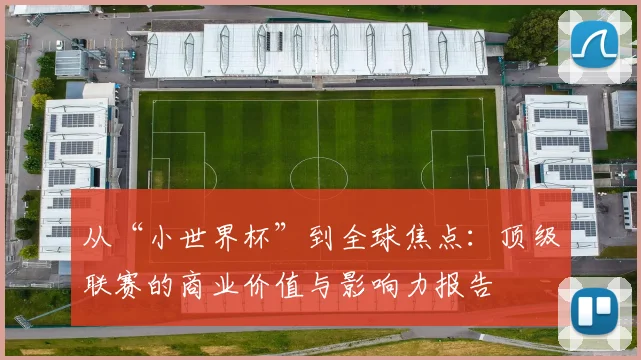 从“小世界杯”到全球焦点：顶级联赛的商业价值与影响力报告
