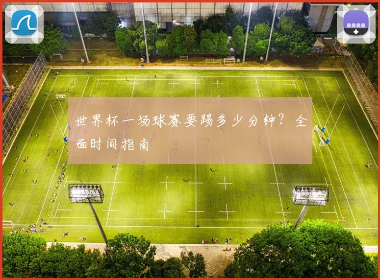 世界杯一场球赛要踢多少分钟?全面时间指南