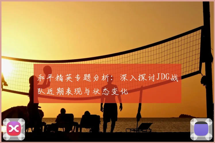和平精英专题分析：深入探讨JDG战队近期表现与状态变化