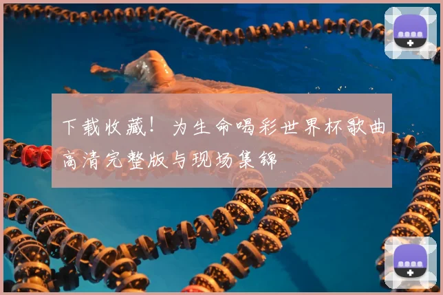 下载收藏!为生命喝彩世界杯歌曲高清完整版与现场集锦