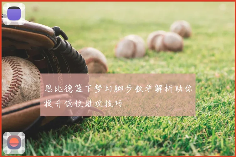 恩比德篮下梦幻脚步教学解析助你提升低位进攻技巧