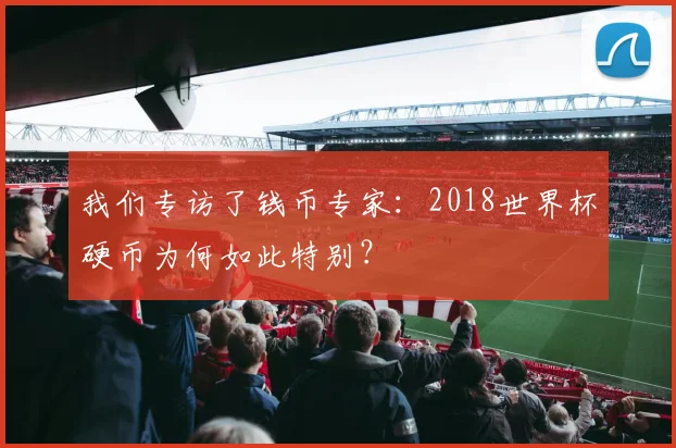 我们专访了钱币专家：2018世界杯硬币为何如此特别？