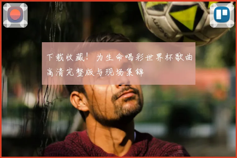 下载收藏!为生命喝彩世界杯歌曲高清完整版与现场集锦