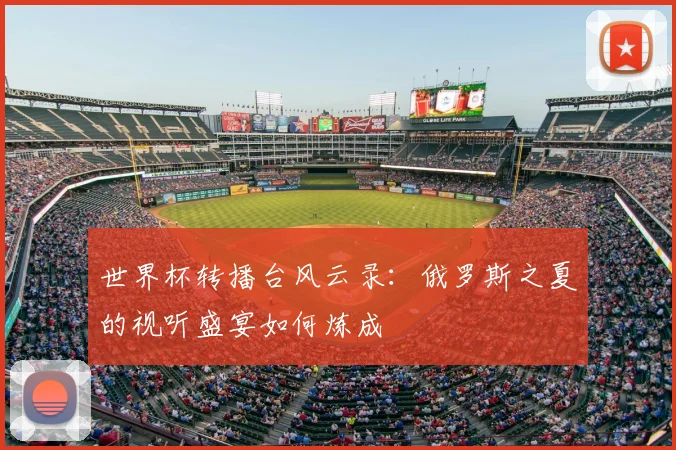 世界杯转播台风云录:俄罗斯之夏的视听盛宴如何炼成