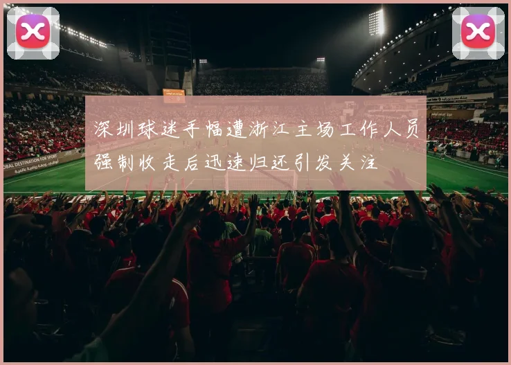 深圳球迷手幅遭浙江主场工作人员强制收走后迅速归还引发关注