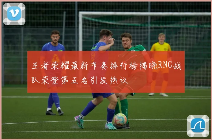 王者荣耀最新节奏排行榜揭晓RNG战队荣登第五名引发热议