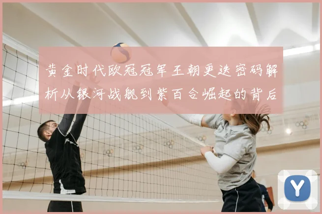 黄金时代欧冠冠军王朝更迭密码解析从银河战舰到紫百合崛起的背后故事