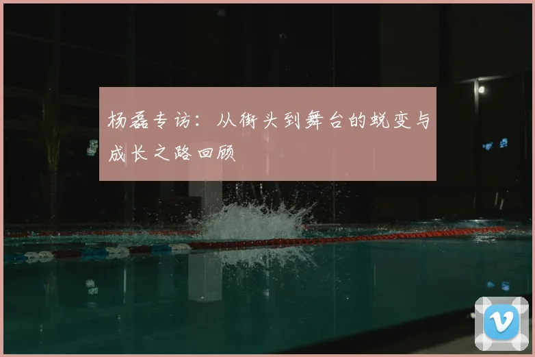 杨磊专访:从街头到舞台的蜕变与成长之路回顾