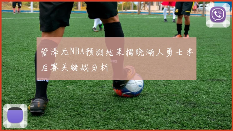 管泽元NBA预测结果揭晓湖人勇士季后赛关键战分析