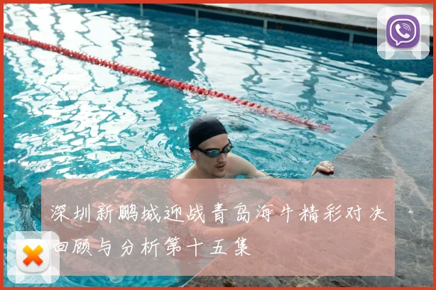 深圳新鹏城迎战青岛海牛精彩对决回顾与分析第十五集