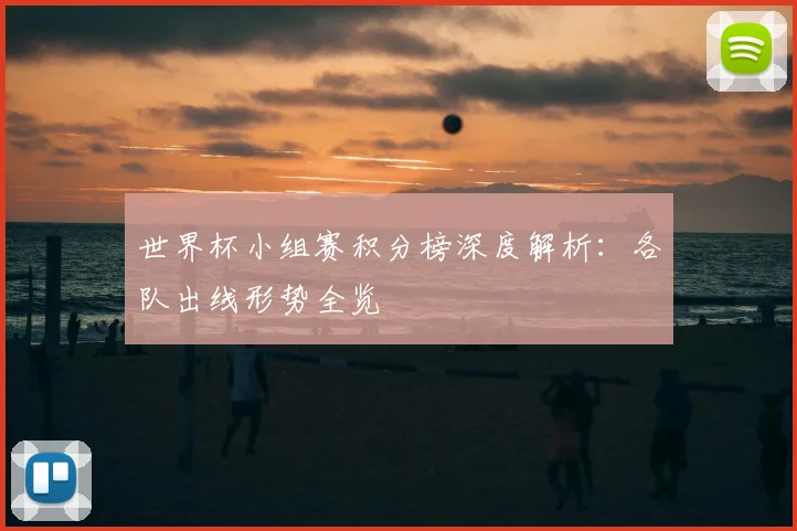 世界杯小组赛积分榜深度解析：各队出线形势全览