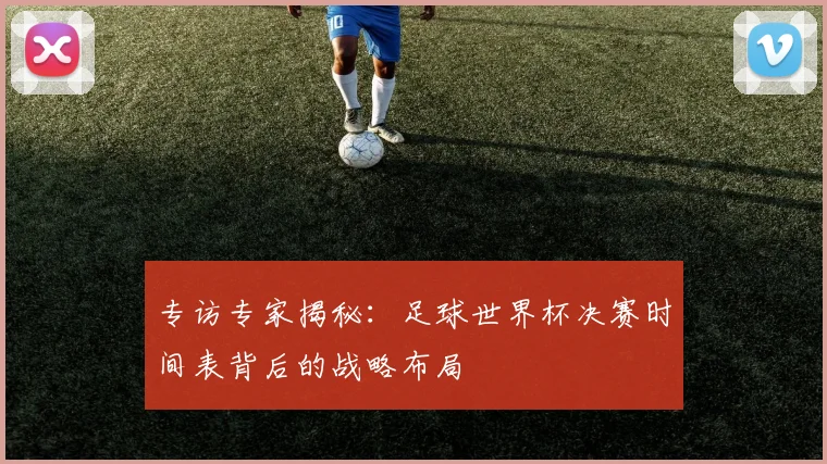 专访专家揭秘：足球世界杯决赛时间表背后的战略布局
