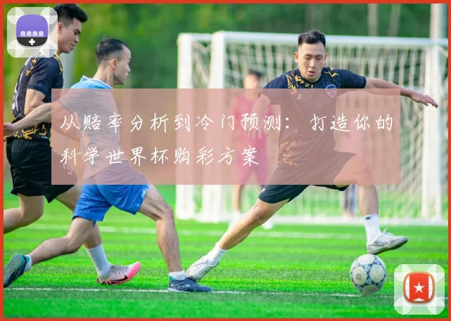 从赔率分析到冷门预测：打造你的科学世界杯购彩方案