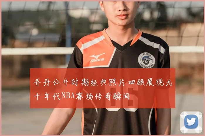 乔丹公牛时期经典照片回顾展现九十年代NBA赛场传奇瞬间