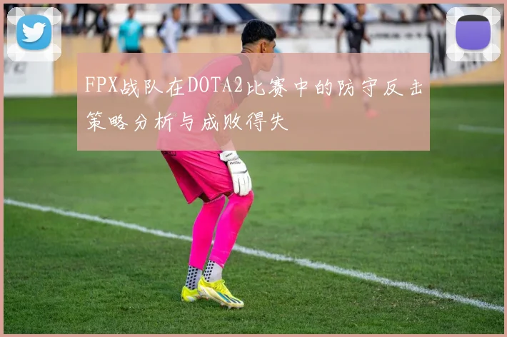 FPX战队在DOTA2比赛中的防守反击策略分析与成败得失
