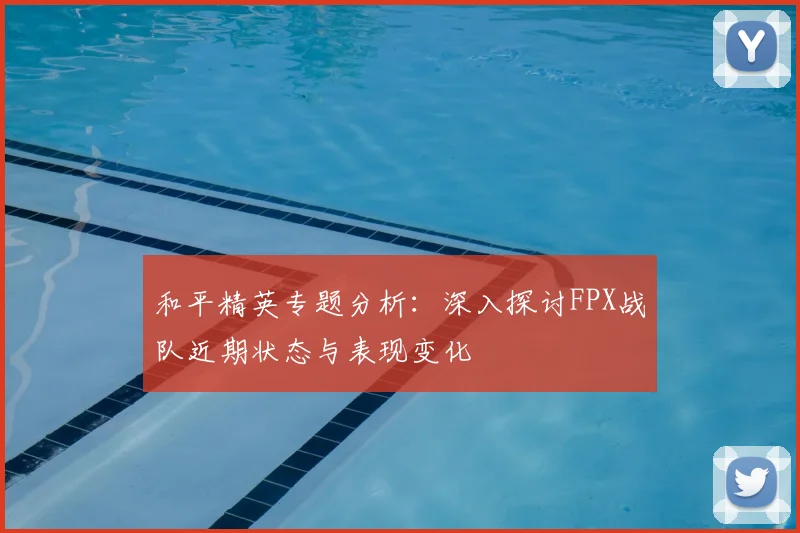 和平精英专题分析：深入探讨FPX战队近期状态与表现变化