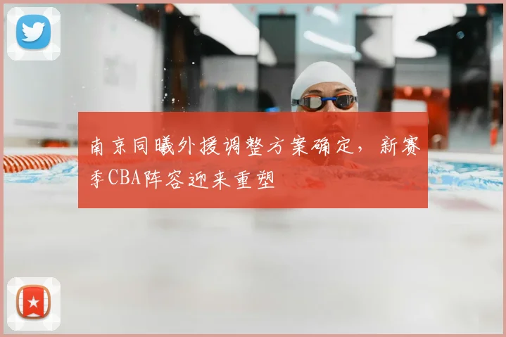 南京同曦外援调整方案确定，新赛季CBA阵容迎来重塑