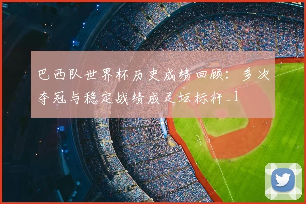 巴西队世界杯历史成绩回顾：多次夺冠与稳定战绩成足坛标杆_1