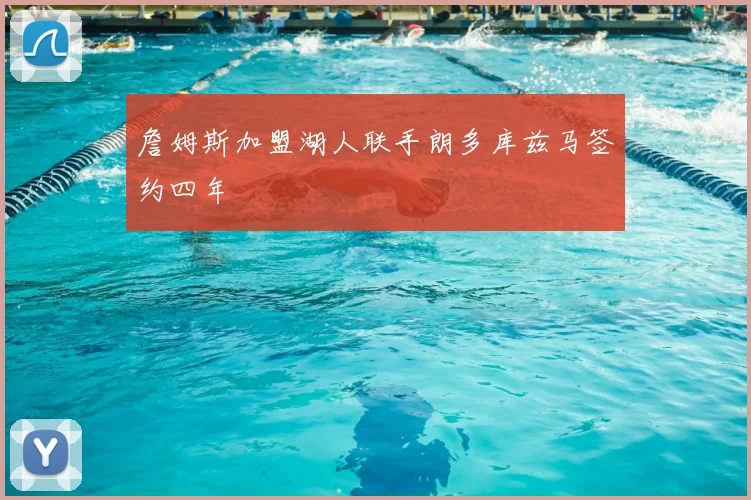 詹姆斯加盟湖人联手朗多库兹马签约四年