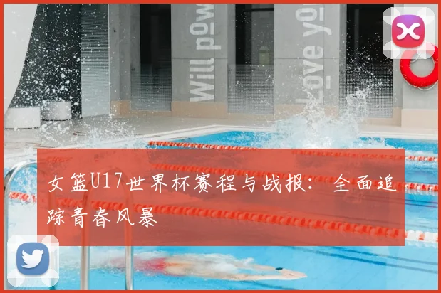 女篮U17世界杯赛程与战报：全面追踪青春风暴
