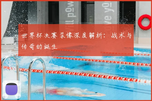 世界杯决赛录像深度解析：战术与传奇的诞生