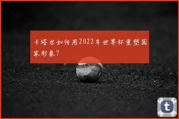 卡塔尔如何用2022年世界杯重塑国家形象？
