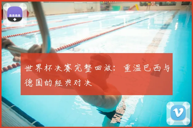 世界杯决赛完整回放：重温巴西与德国的经典对决