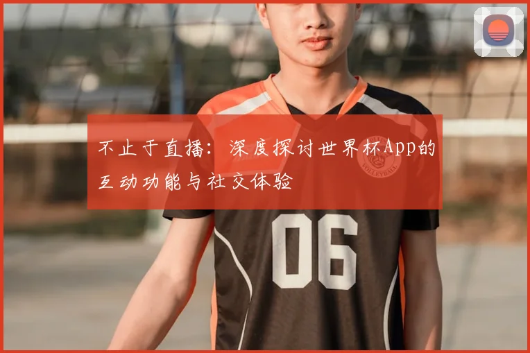 不止于直播:深度探讨世界杯App的互动功能与社交体验