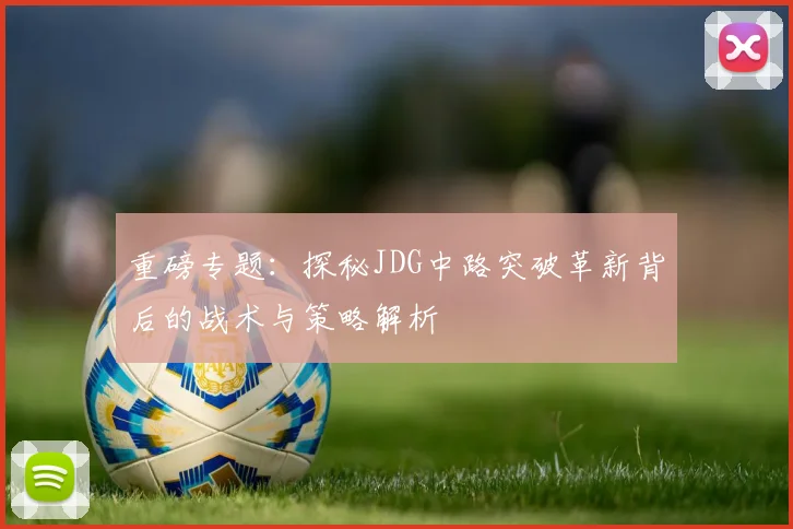 重磅专题：探秘JDG中路突破革新背后的战术与策略解析