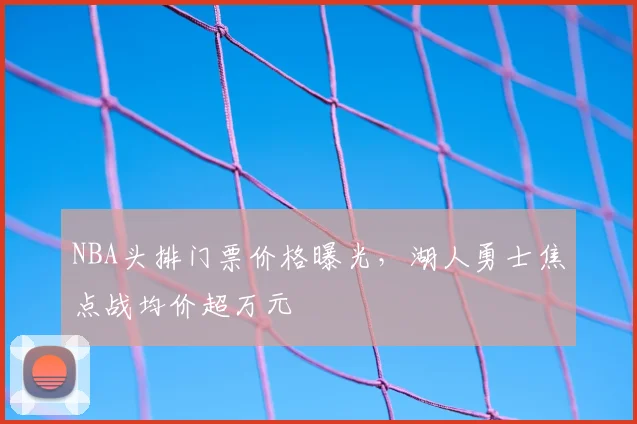 NBA头排门票价格曝光,湖人勇士焦点战均价超万元
