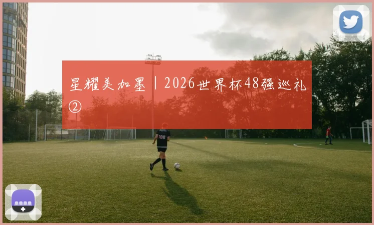 星耀美加墨｜2026世界杯48强巡礼②