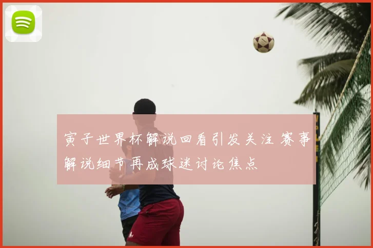 寅子世界杯解说回看引发关注 赛事解说细节再成球迷讨论焦点