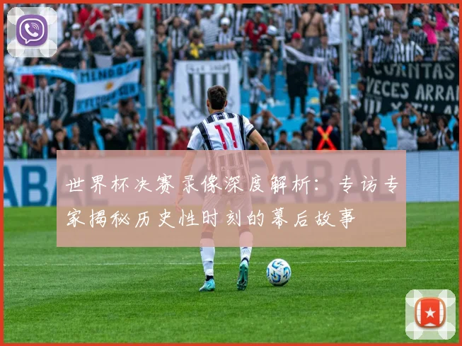 世界杯决赛录像深度解析：专访专家揭秘历史性时刻的幕后故事