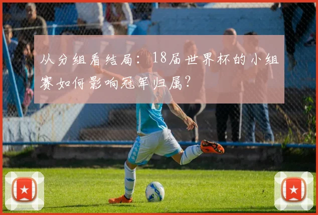 从分组看结局：18届世界杯的小组赛如何影响冠军归属？