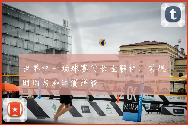 世界杯一场球赛时长全解析:常规时间与加时赛详解