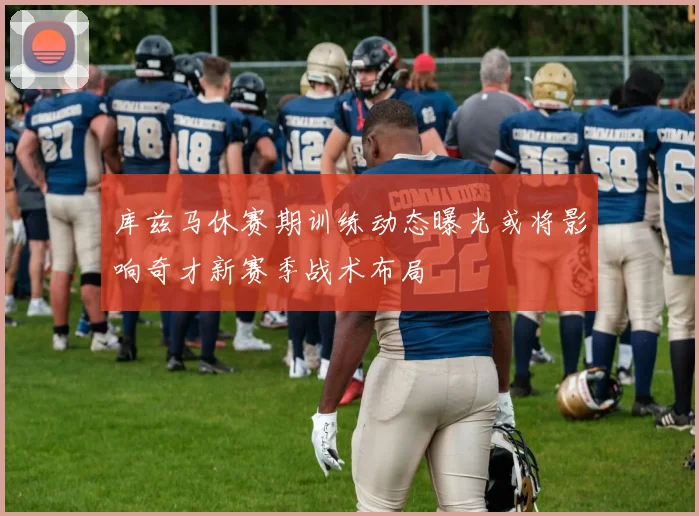 库兹马休赛期训练动态曝光或将影响奇才新赛季战术布局
