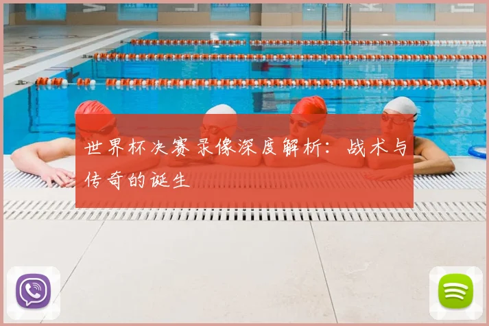 世界杯决赛录像深度解析：战术与传奇的诞生