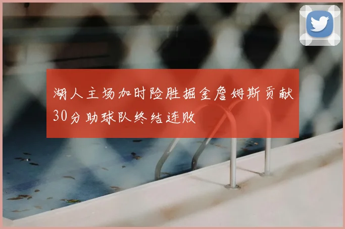 湖人主场加时险胜掘金詹姆斯贡献30分助球队终结连败