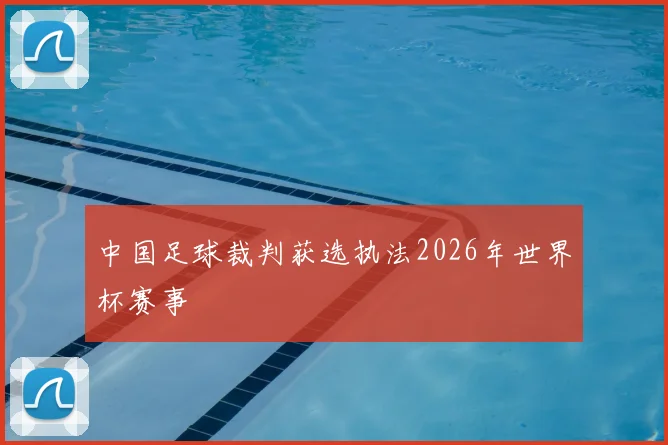 中国足球裁判获选执法2026年世界杯赛事