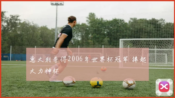 意大利夺得2006年世界杯冠军 捧起大力神杯