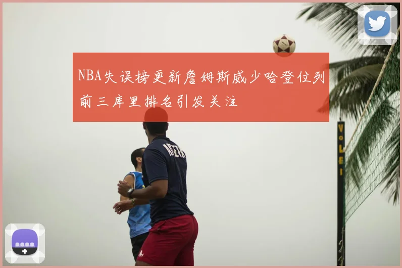NBA失误榜更新詹姆斯威少哈登位列前三库里排名引发关注
