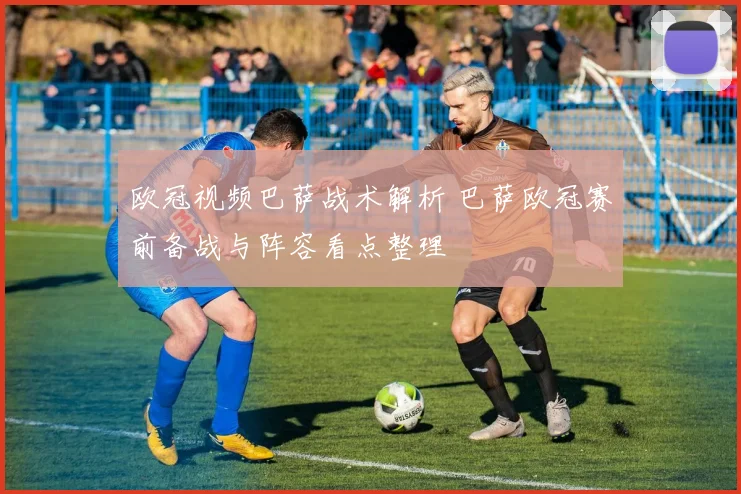 欧冠视频巴萨战术解析 巴萨欧冠赛前备战与阵容看点整理