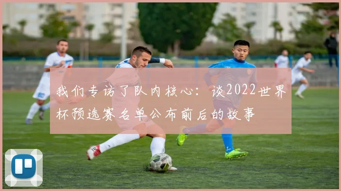 我们专访了队内核心：谈2022世界杯预选赛名单公布前后的故事