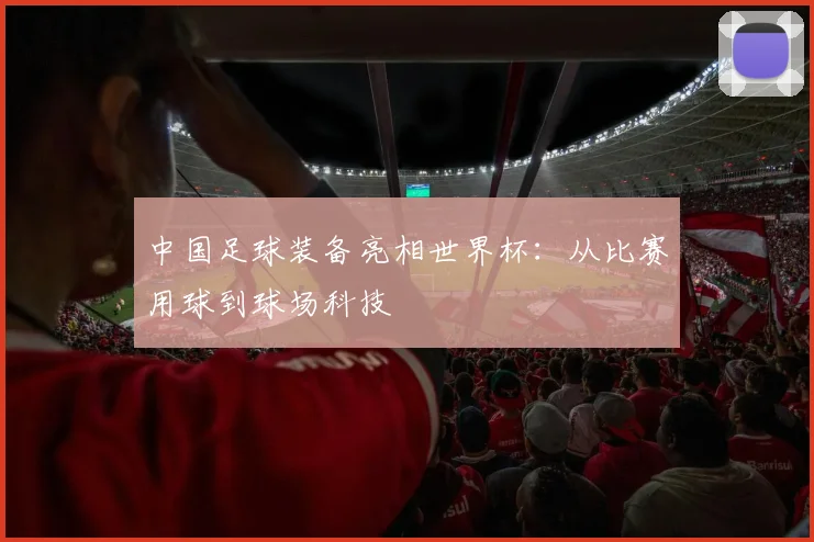 中国足球装备亮相世界杯：从比赛用球到球场科技