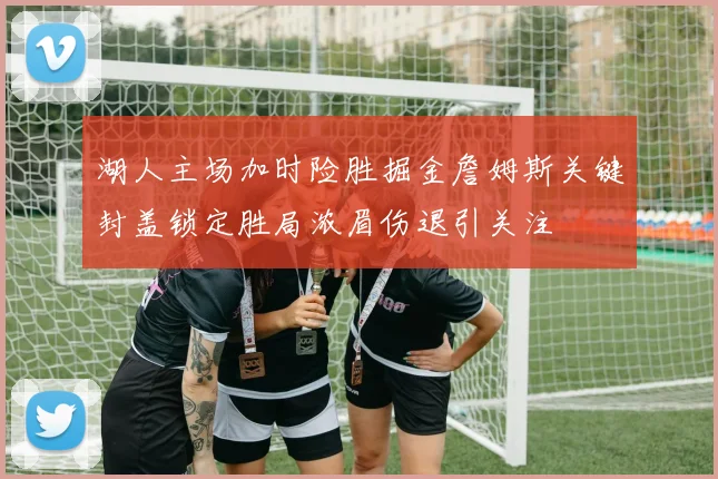 湖人主场加时险胜掘金詹姆斯关键封盖锁定胜局浓眉伤退引关注